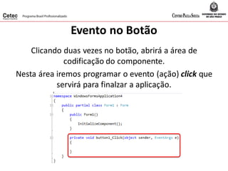 Evento no Botão
Clicando duas vezes no botão, abrirá a área de
codificação do componente.
Nesta área iremos programar o evento (ação) click que
servirá para finalzar a aplicação.
 