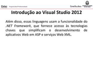 Introdução ao Visual Studio 2012
Além disso, essas linguagens usam a funcionalidade do
.NET Framework, que fornece acesso às tecnologias
chaves que simplificam o desenvolvimento de
aplicativos Web em ASP e serviços Web XML.
 