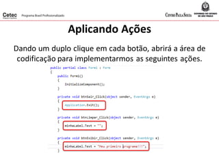 Aplicando Ações
Dando um duplo clique em cada botão, abrirá a área de
codificação para implementarmos as seguintes ações.
 