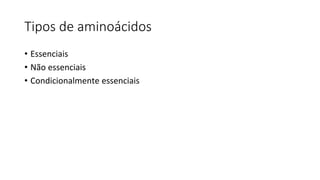 Tipos de aminoácidos
• Essenciais
• Não essenciais
• Condicionalmente essenciais
 