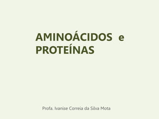 AMINOÁCIDOS e
PROTEÍNAS
Profa. Ivanise Correia da Silva Mota
 
