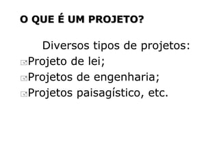 Diversos tipos de projetos:
Projeto de lei;
Projetos de engenharia;
Projetos paisagístico, etc.
O QUE É UM PROJETO?
 