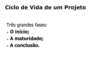 Ciclo de Vida de um Projeto
Três grandes fases:
 O início;
 A maturidade;
 A conclusão.
 