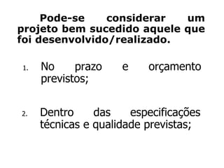 1. No prazo e orçamento
previstos;
Pode-se considerar um
projeto bem sucedido aquele que
foi desenvolvido/realizado.
2. Dentro das especificações
técnicas e qualidade previstas;
 