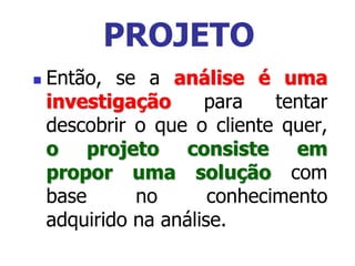  Então, se a análise é uma
investigação para tentar
descobrir o que o cliente quer,
o projeto consiste em
propor uma solução com
base no conhecimento
adquirido na análise.
PROJETO
 