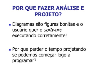POR QUE FAZER ANÁLISE E
PROJETO?
 Diagramas são figuras bonitas e o
usuário quer o software
executando corretamente!
 Por que perder o tempo projetando
se podemos começar logo a
programar?
 