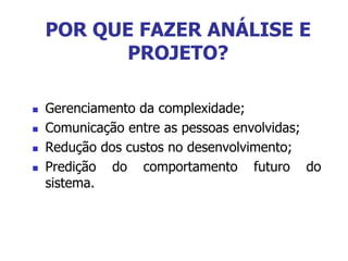  Gerenciamento da complexidade;
 Comunicação entre as pessoas envolvidas;
 Redução dos custos no desenvolvimento;
 Predição do comportamento futuro do
sistema.
POR QUE FAZER ANÁLISE E
PROJETO?
 
