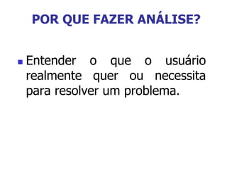  Entender o que o usuário
realmente quer ou necessita
para resolver um problema.
POR QUE FAZER ANÁLISE?
 