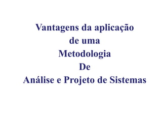 Vantagens da aplicação
de uma
Metodologia
De
Análise e Projeto de Sistemas
 