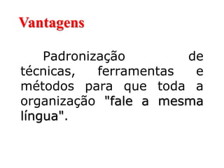 Vantagens
Padronização de
técnicas, ferramentas e
métodos para que toda a
organização "fale a mesma
língua".
 