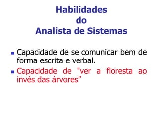 Habilidades
do
Analista de Sistemas
 Capacidade de se comunicar bem de
forma escrita e verbal.
 Capacidade de "ver a floresta ao
invés das árvores”
 