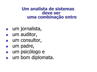  um jornalista,
 um auditor,
 um consultor,
 um padre,
 um psicólogo e
 um bom diplomata.
Um analista de sistemas
deve ser
uma combinação entre
 