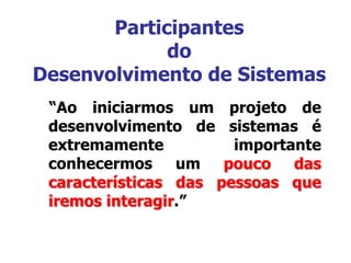 Participantes
do
Desenvolvimento de Sistemas
“Ao iniciarmos um projeto de
desenvolvimento de sistemas é
extremamente importante
conhecermos um pouco das
características das pessoas que
iremos interagir.”
 