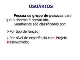USUÁRIOS
Pessoa ou grupo de pessoas para
que o sistema é construído.
Geralmente são classificados por:
Por tipo de função;
Por nível de experiência com Projeto
Desenvolvido;
 