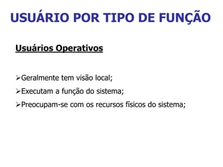 USUÁRIO POR TIPO DE FUNÇÃO
Usuários Operativos
Geralmente tem visão local;
Executam a função do sistema;
Preocupam-se com os recursos físicos do sistema;
 