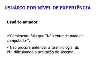 USUÁRIO POR NÍVEL DE EXPERIÊNCIA
Usuário amador
Geralmente fala que “Não entende nada de
computador”;
Não procura entender a terminologia do
PD, dificultando a aceitação do sistema;
 