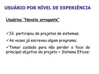 Usuários “Novato arrogante”
Já participou de projetos de sistemas;
As vezes já escreveu algum programa;
Tomar cuidado para não perder o foco do
principal objetivo do projeto = Sistema Eficaz;
USUÁRIO POR NÍVEL DE EXPERIÊNCIA
 