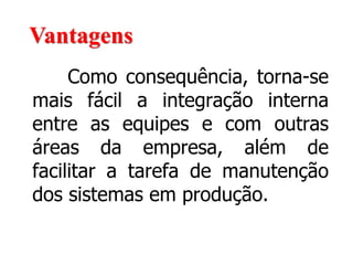 Como consequência, torna-se
mais fácil a integração interna
entre as equipes e com outras
áreas da empresa, além de
facilitar a tarefa de manutenção
dos sistemas em produção.
Vantagens
 