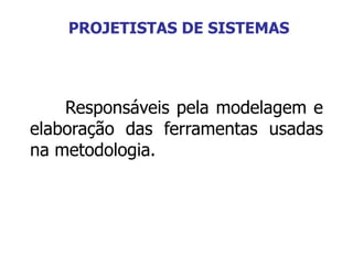 Responsáveis pela modelagem e
elaboração das ferramentas usadas
na metodologia.
PROJETISTAS DE SISTEMAS
 