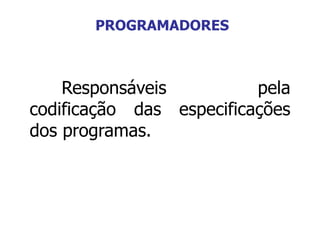 Responsáveis pela
codificação das especificações
dos programas.
PROGRAMADORES
 