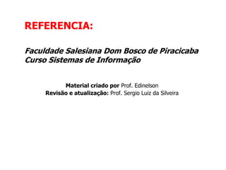 Material criado por Prof. Edinelson
Revisão e atualização: Prof. Sergio Luiz da Silveira
Faculdade Salesiana Dom Bosco de Piracicaba
Curso Sistemas de Informação
REFERENCIA:
 