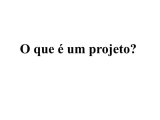 O que é um projeto?
 