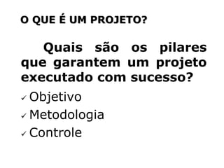 O QUE É UM PROJETO?
Quais são os pilares
que garantem um projeto
executado com sucesso?
 Objetivo
 Metodologia
 Controle
 