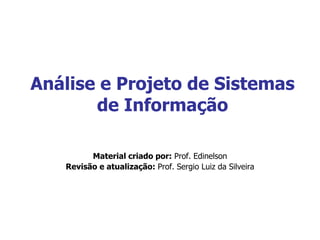 Análise e Projeto de Sistemas
de Informação
Material criado por: Prof. Edinelson
Revisão e atualização: Prof. Sergio Luiz da Silveira
 