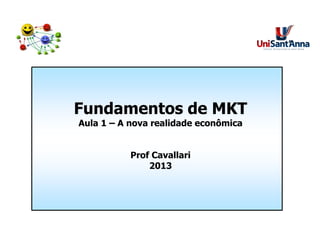 Fundamentos de MKT
Aula 1 – A nova realidade econômica
Prof Cavallari
2013
 