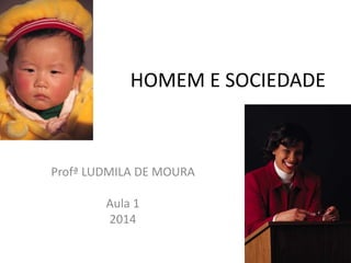 HOMEM E SOCIEDADE
Profª LUDMILA DE MOURA
Aula 1
2014
1
 