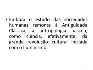 • Embora o estudo das sociedades
humanas remonte à Antigüidade
Clássica, a antropologia nasceu,
como ciência, efetivamente, da
grande revolução cultural iniciada
com o Iluminismo.
15
 