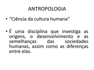 ANTROPOLOGIA
• “Ciência da cultura humana”
• É uma disciplina que investiga as
origens, o desenvolvimento e as
semelhanças das sociedades
humanas, assim como as diferenças
entre elas.
2
 