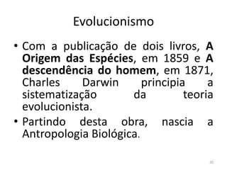 Evolucionismo
• Com a publicação de dois livros, A
Origem das Espécies, em 1859 e A
descendência do homem, em 1871,
Charles Darwin principia a
sistematização da teoria
evolucionista.
• Partindo desta obra, nascia a
Antropologia Biológica.
20
 