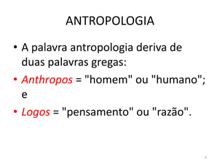 ANTROPOLOGIA
• A palavra antropologia deriva de
duas palavras gregas:
• Anthropos = "homem" ou "humano";
e
• Logos = "pensamento" ou "razão".
6
 
