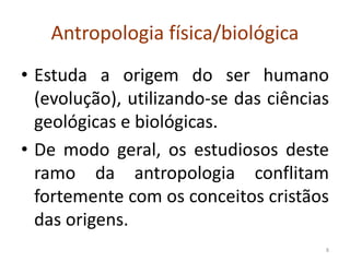 Antropologia física/biológica
• Estuda a origem do ser humano
(evolução), utilizando-se das ciências
geológicas e biológicas.
• De modo geral, os estudiosos deste
ramo da antropologia conflitam
fortemente com os conceitos cristãos
das origens.
8
 