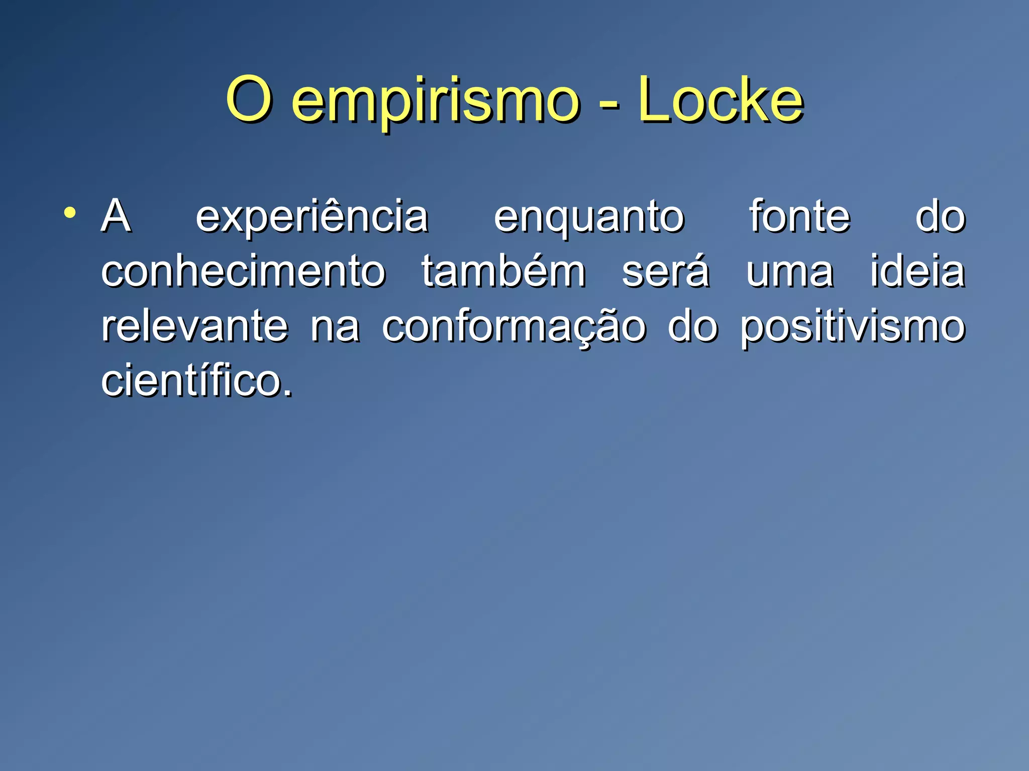 O empirismo - LockeO empirismo - Locke
• A experiência enquanto fonte doA experiência enquanto fonte do
conhecimento também será uma ideiaconhecimento também será uma ideia
relevante na conformação do positivismorelevante na conformação do positivismo
científico.científico.
 