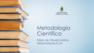 Metodologia
Científica
Fábio de Oliveira Matos
fabiomatos@ufc.br
 