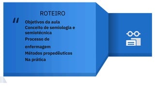 “ Objetivos da aula
Conceito de semiologia e
semiotécnica
Processo de
enfermagem
Métodos propedêuticos
Na prática
ROTEIRO
 