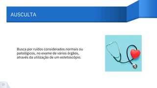 AUSCULTA
23
Busca por ruídos considerados normais ou
patológicos, no exame de vários órgãos,
através da utilização de um estetoscópio.
 