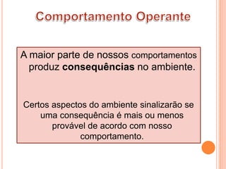 A maior parte de nossos comportamentos
produz consequências no ambiente.
Certos aspectos do ambiente sinalizarão se
uma consequência é mais ou menos
provável de acordo com nosso
comportamento.
 