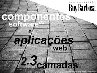 componentes
     de
 software
      e

  aplicações
            web

   2e3camadas
              fonte da imagem: http://www.zastavki.com
 