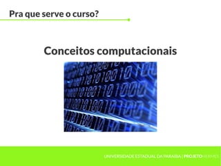 Pra que serve o curso?



        Conceitos computacionais




                         UNIVERSIDADE ESTADUAL DA PARAÍBA | PROJETOHERMES
 