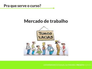 Pra que serve o curso?



           Mercado de trabalho




                         UNIVERSIDADE ESTADUAL DA PARAÍBA | PROJETOHERMES
 