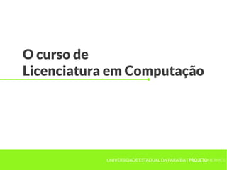 O curso de
Licenciatura em Computação




            UNIVERSIDADE ESTADUAL DA PARAÍBA | PROJETOHERMES
 