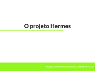 O projeto Hermes




       UNIVERSIDADE ESTADUAL DA PARAÍBA | PROJETOHERMES
 