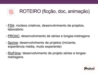 ROTEIRO (ficção, doc, animação)
• FSA: núcleos criativos, desenvolvimento de projetos,
laboratório
• PROAC: desenvolvimento de séries e longas-metragens
• Spcine: desenvolvimento de projetos (iniciante,
experiência média, muito experiente)
• RioFilme: desenvolvimento de projeto séries e longas-
metragens
 