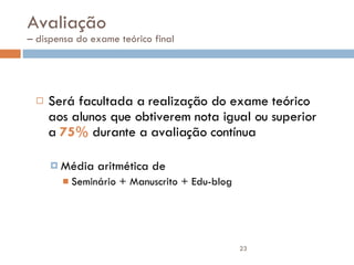 Avaliação  – dispensa do exame teórico final Será facultada a realização do exame teórico aos alunos que obtiverem nota igual ou superior a  75%   durante a avaliação contínua Média aritmética de Seminário + Manuscrito + Edu-blog  