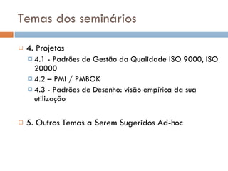 Temas dos seminários 4. Projetos 4.1 - Padrões de Gestão da Qualidade ISO 9000, ISO 20000 4.2 – PMI / PMBOK 4.3 - Padrões de Desenho: visão empírica da sua utilização 5. Outros Temas a Serem Sugeridos Ad-hoc 