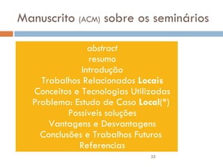 Manuscrito  (ACM)  sobre os seminários abstract resumo Introdução Trabalhos Relacionados  Locais Conceitos e Tecnologias Utilizadas Problema: Estudo de Caso  Local (*)  Possíveis soluções Vantagens e Desvantagens Conclusões e Trabalhos Futuros  Referencias 