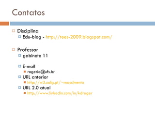 Contatos Disciplina Edu-blog -  http://tees-2009.blogspot.com/   Professor gabinete 11 E-mail [email_address] URL anterior http://w3.ualg.pt/~rnascimento   URL 2.0 atual http://www.linkedin.com/in/kdroger   